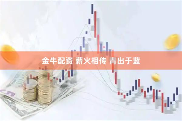 金牛配资 薪火相传 青出于蓝