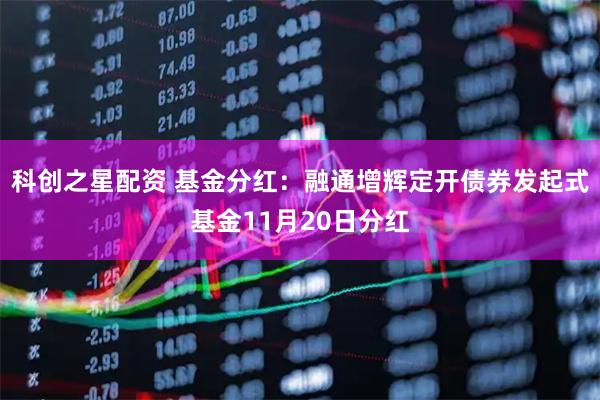 科创之星配资 基金分红：融通增辉定开债券发起式基金11月20日分红