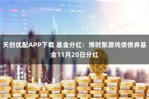 天创优配APP下载 基金分红：博时聚源纯债债券基金11月20日分红