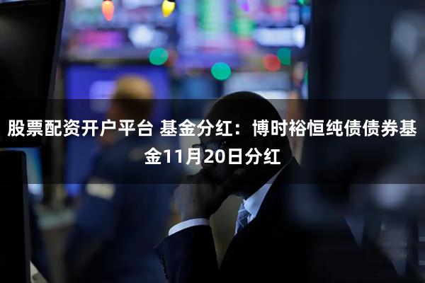 股票配资开户平台 基金分红：博时裕恒纯债债券基金11月20日分红