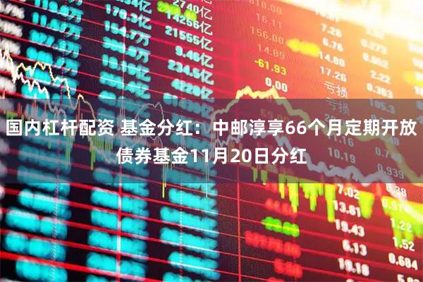 国内杠杆配资 基金分红：中邮淳享66个月定期开放债券基金11月20日分红