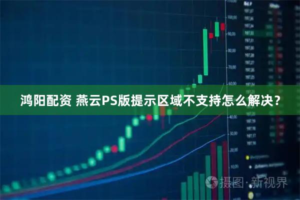 鸿阳配资 燕云PS版提示区域不支持怎么解决？