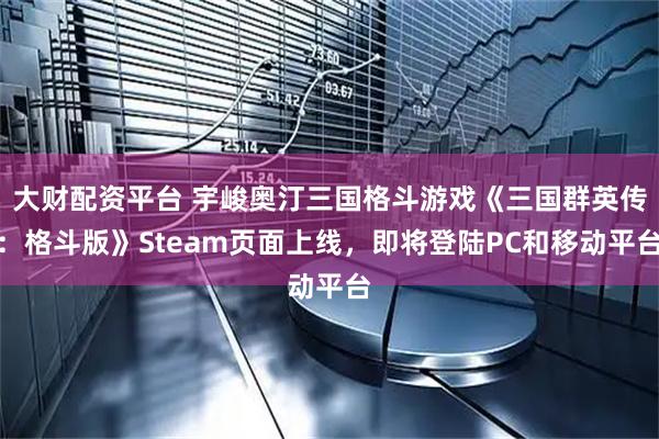 大财配资平台 宇峻奥汀三国格斗游戏《三国群英传：格斗版》Steam页面上线，即将登陆PC和移动平台