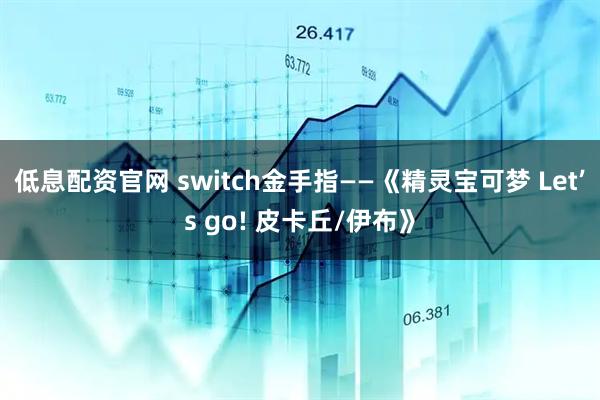 低息配资官网 switch金手指——《精灵宝可梦 Let’s go! 皮卡丘/伊布》