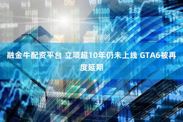 融金牛配资平台 立项超10年仍未上线 GTA6被再度延期