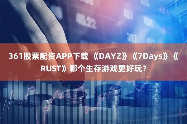 361股票配资APP下载 《DAYZ》《7Days》《RUST》哪个生存游戏更好玩？