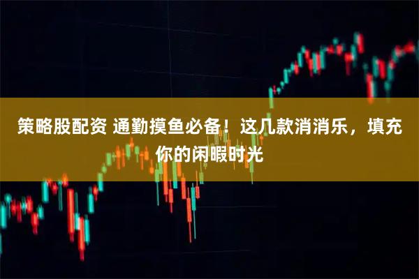 策略股配资 通勤摸鱼必备！这几款消消乐，填充你的闲暇时光
