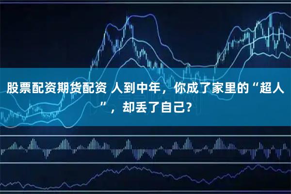 股票配资期货配资 人到中年，你成了家里的“超人”，却丢了自己？