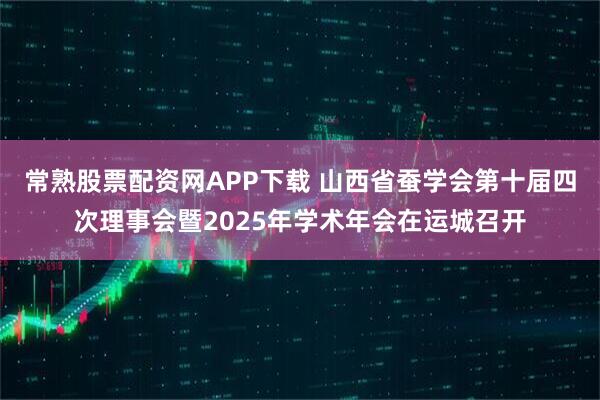 常熟股票配资网APP下载 山西省蚕学会第十届四次理事会暨2025年学术年会在运城召开