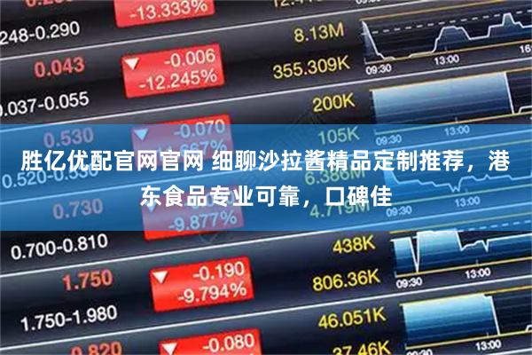 胜亿优配官网官网 细聊沙拉酱精品定制推荐，港东食品专业可靠，口碑佳