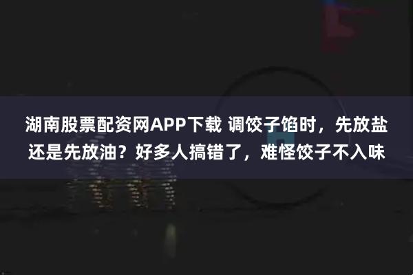 湖南股票配资网APP下载 调饺子馅时，先放盐还是先放油？好多人搞错了，难怪饺子不入味