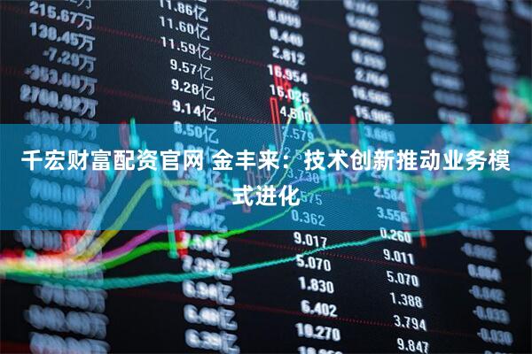千宏财富配资官网 金丰来：技术创新推动业务模式进化