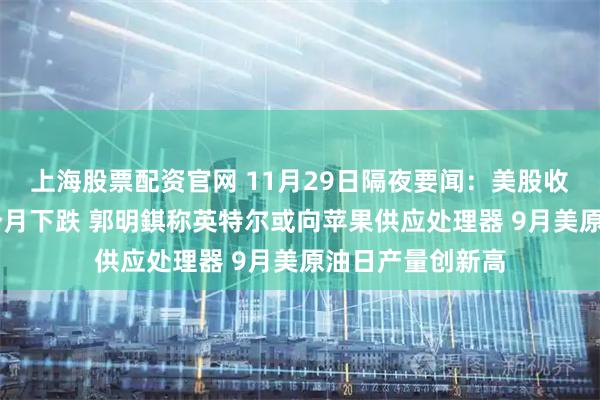 上海股票配资官网 11月29日隔夜要闻：美股收高 原油连续四个月下跌 郭明錤称英特尔或向苹果供应处理器 9月美原油日产量创新高