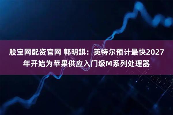 股宝网配资官网 郭明錤：英特尔预计最快2027年开始为苹果供应入门级M系列处理器