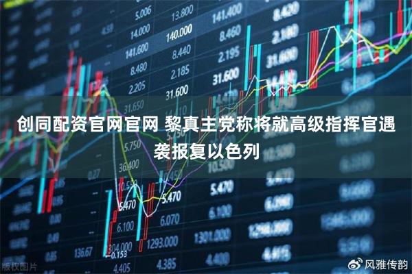 创同配资官网官网 黎真主党称将就高级指挥官遇袭报复以色列
