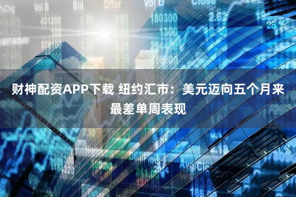 财神配资APP下载 纽约汇市：美元迈向五个月来最差单周表现