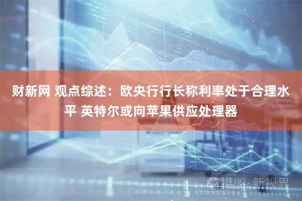 财新网 观点综述：欧央行行长称利率处于合理水平 英特尔或向苹果供应处理器