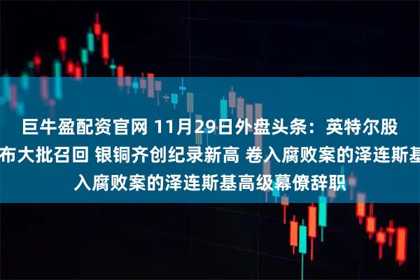 巨牛盈配资官网 11月29日外盘头条：英特尔股价大涨 空客宣布大批召回 银铜齐创纪录新高 卷入腐败案的泽连斯基高级幕僚辞职