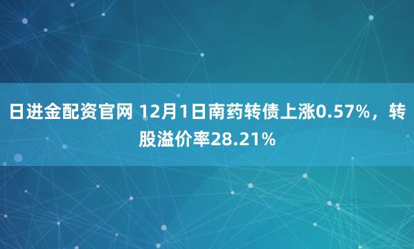 日进金配资官网 12月1日南药转债上涨0.57%，转股溢价率28.21%