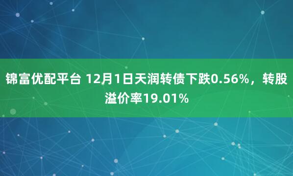 锦富优配平台 12月1日天润转债下跌0.56%，转股溢价率19.01%