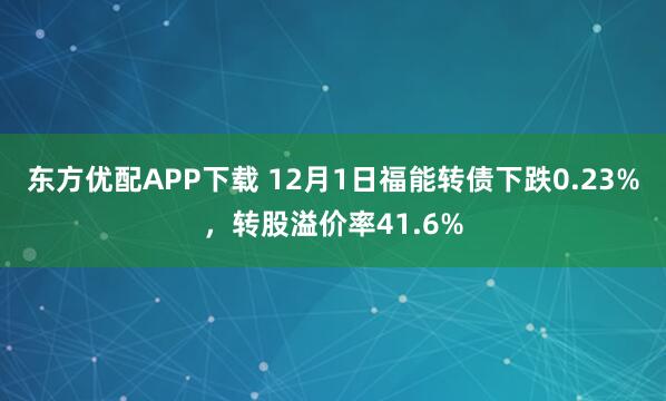 东方优配APP下载 12月1日福能转债下跌0.23%，转股溢价率41.6%