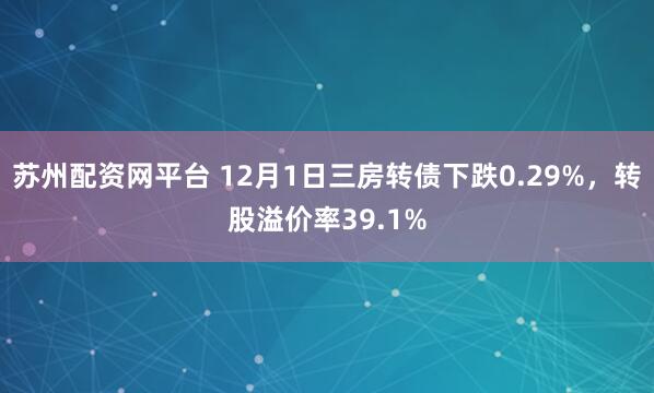 苏州配资网平台 12月1日三房转债下跌0.29%，转股溢价率39.1%
