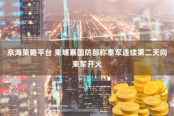 京海策略平台 柬埔寨国防部称泰军连续第二天向柬军开火