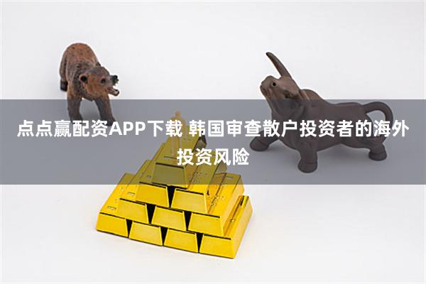 点点赢配资APP下载 韩国审查散户投资者的海外投资风险