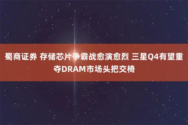 蜀商证券 存储芯片争霸战愈演愈烈 三星Q4有望重夺DRAM市场头把交椅