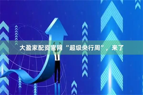 大盈家配资官网 “超级央行周”，来了