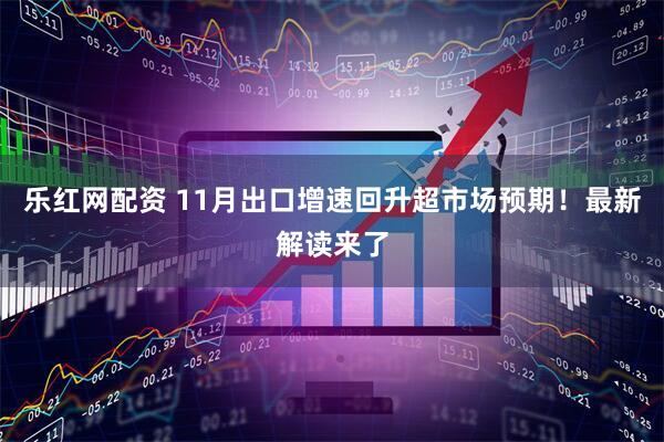 乐红网配资 11月出口增速回升超市场预期！最新解读来了