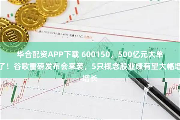 华合配资APP下载 600150，500亿元大单来了！谷歌重磅发布会来袭，5只概念股业绩有望大幅增长