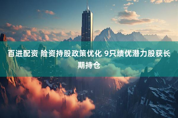百进配资 险资持股政策优化 9只绩优潜力股获长期持仓