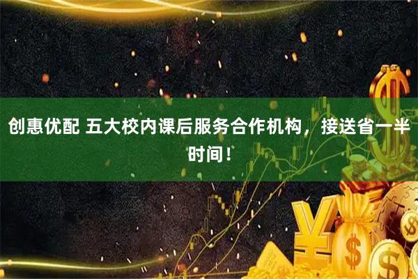 创惠优配 五大校内课后服务合作机构，接送省一半时间！