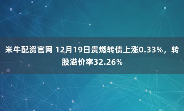 米牛配资官网 12月19日贵燃转债上涨0.33%，转股溢价率32.26%