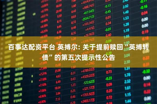百事达配资平台 英搏尔: 关于提前赎回“英搏转债”的第五次提示性公告