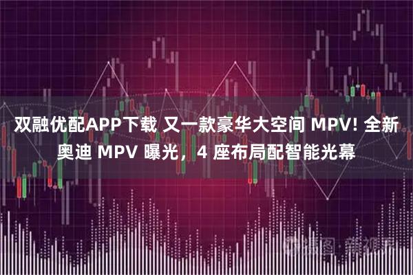 双融优配APP下载 又一款豪华大空间 MPV! 全新奥迪 MPV 曝光，4 座布局配智能光幕