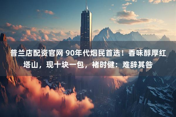 普兰店配资官网 90年代烟民首选！香味醇厚红塔山，现十块一包，褚时健：难辞其咎