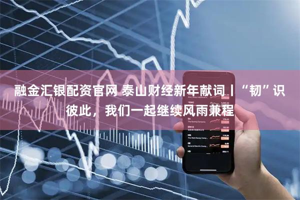融金汇银配资官网 泰山财经新年献词丨“韧”识彼此，我们一起继续风雨兼程