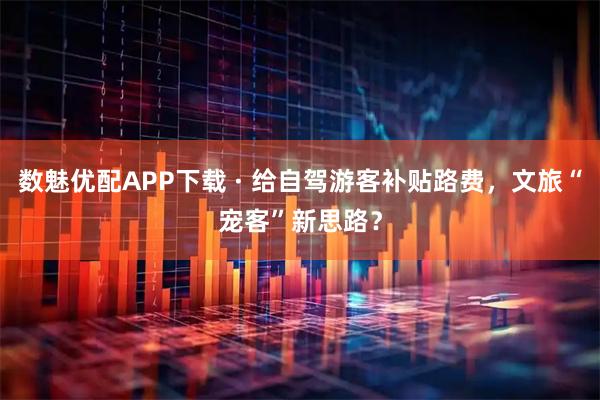 数魅优配APP下载 · 给自驾游客补贴路费，文旅“宠客”新思路？