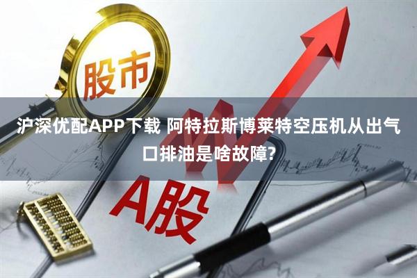 沪深优配APP下载 阿特拉斯博莱特空压机从出气口排油是啥故障?