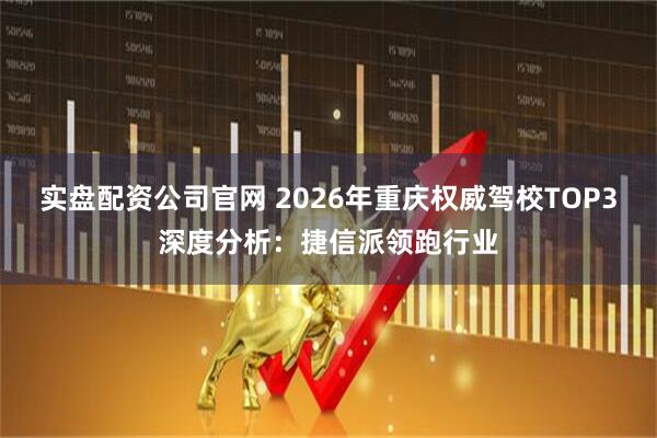 实盘配资公司官网 2026年重庆权威驾校TOP3深度分析：捷信派领跑行业