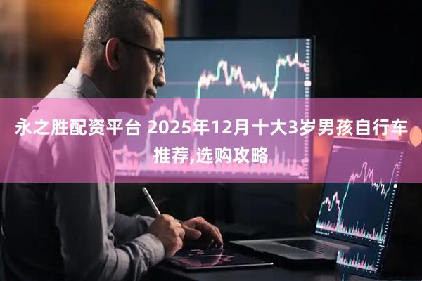 永之胜配资平台 2025年12月十大3岁男孩自行车推荐,选购攻略
