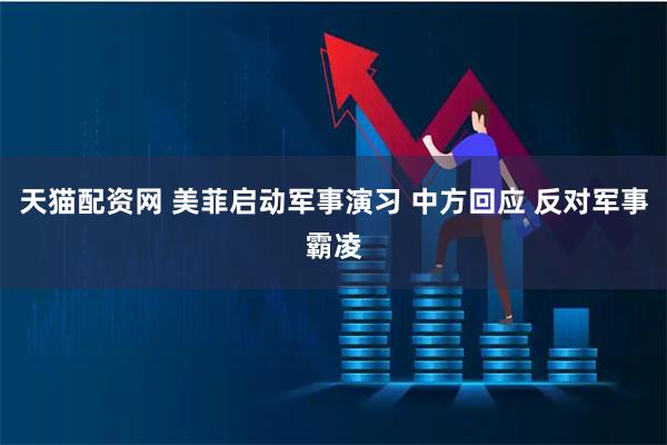 天猫配资网 美菲启动军事演习 中方回应 反对军事霸凌