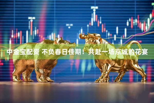 中金宝配资 不负春日佳期！共赴一场京城的花宴