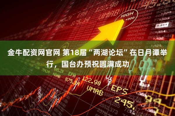 金牛配资网官网 第18届“两湖论坛”在日月潭举行，国台办预祝圆满成功
