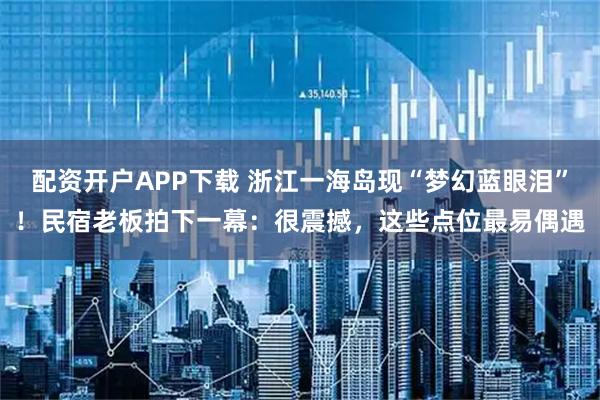 配资开户APP下载 浙江一海岛现“梦幻蓝眼泪”！民宿老板拍下一幕：很震撼，这些点位最易偶遇