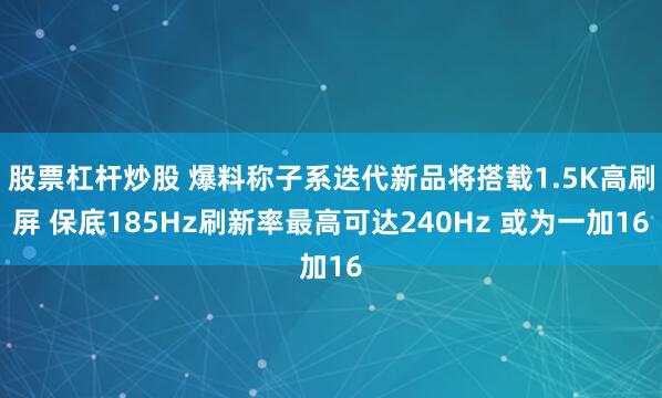 股票杠杆炒股 爆料称子系迭代新品将搭载1.5K高刷屏 保底185Hz刷新率最高可达240Hz 或为一加16