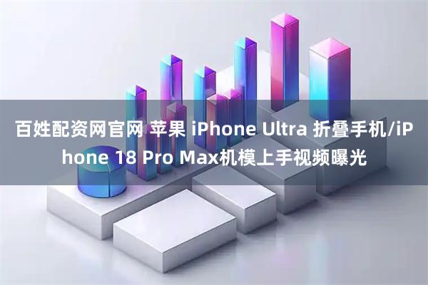 百姓配资网官网 苹果 iPhone Ultra 折叠手机/iPhone 18 Pro Max机模上手视频曝光