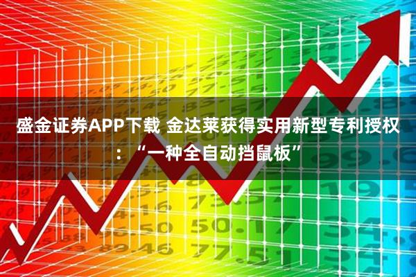 盛金证券APP下载 金达莱获得实用新型专利授权：“一种全自动挡鼠板”